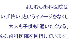 よしむら歯科医院は「痛い」「怖い」というイメージをなくし大人も子供も「通いたくなる」そんな歯科医院を目指しています。