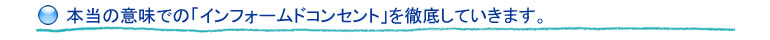 本当の意味での「インフォームドコンセント」を徹底していきます