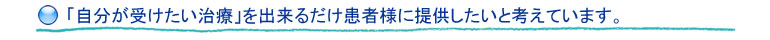 「自分が受けたい治療」を出来るだけ患者さまに提供したいと考えています