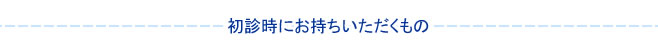 初診時にお持ちいただくもの