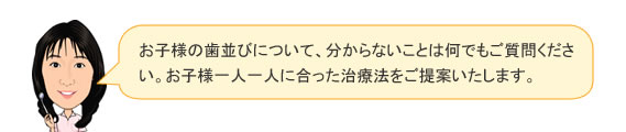 お子様の歯並びについて、分からないことは何でもご質問ください。