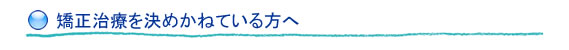 矯正治療をきめかねている方へ