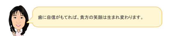 歯に自信がもてれば、貴方の笑顔は生まれ変わります。