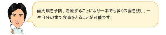 歯周病を予防、治療することにより1本でも多くの歯を残し、一生自分の歯で食事を取ることが可能です。
