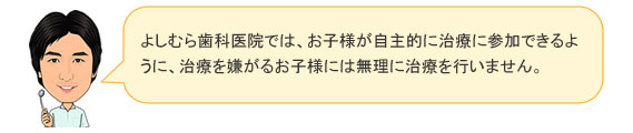 よしむら歯科医院では、お子様が自主的に治療に参加できるように、治療を嫌がるお子様には無理に治療を行いません。