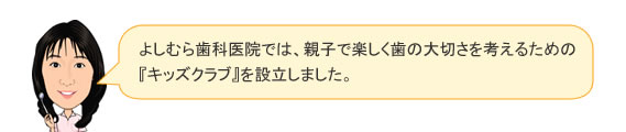 よしむら歯科医院では、親子で楽しく歯の大切さを考えるための「キッズクラブ」を設立しました。