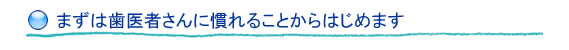 まずは歯医者さんに慣れることからはじめます