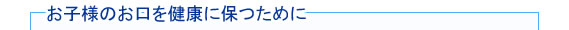 お子様のお口を健康に保つために